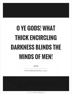 O ye gods! what thick encircling darkness blinds the minds of men! Picture Quote #1