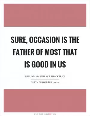Sure, occasion is the father of most that is good in us Picture Quote #1