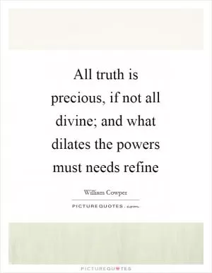 All truth is precious, if not all divine; and what dilates the powers must needs refine Picture Quote #1