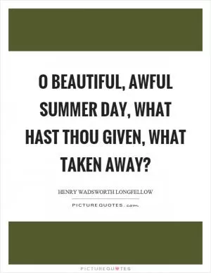 O beautiful, awful summer day, what hast thou given, what taken away? Picture Quote #1