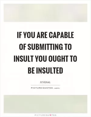 If you are capable of submitting to insult you ought to be insulted Picture Quote #1