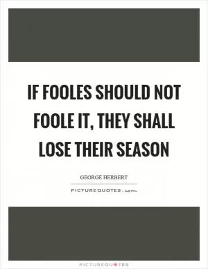 If fooles should not foole it, they shall lose their season Picture Quote #1