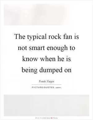 The typical rock fan is not smart enough to know when he is being dumped on Picture Quote #1
