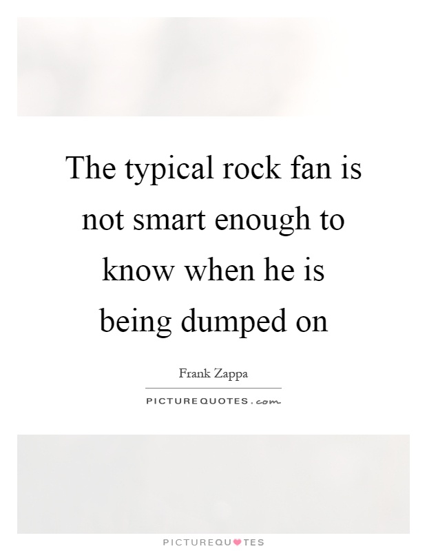 The typical rock fan is not smart enough to know when he is being dumped on Picture Quote #1