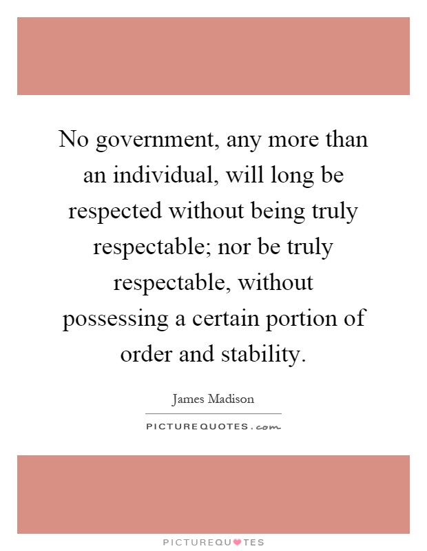 No government, any more than an individual, will long be respected without being truly respectable; nor be truly respectable, without possessing a certain portion of order and stability Picture Quote #1