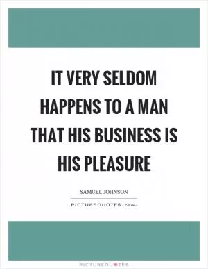 It very seldom happens to a man that his business is his pleasure Picture Quote #1