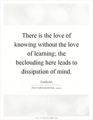 There is the love of knowing without the love of learning; the beclouding here leads to dissipation of mind Picture Quote #1