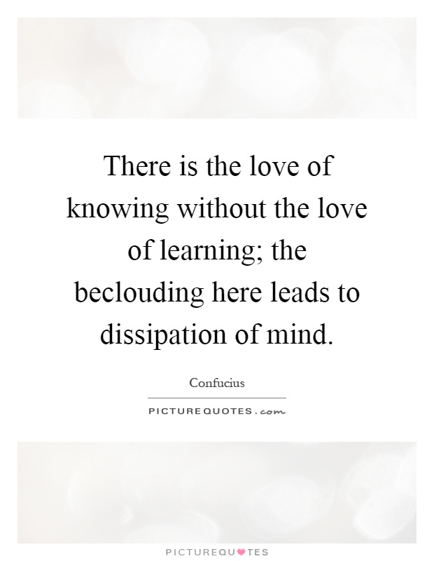 There is the love of knowing without the love of learning; the beclouding here leads to dissipation of mind Picture Quote #1