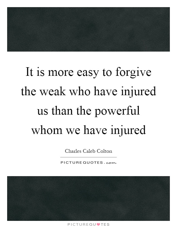 It is more easy to forgive the weak who have injured us than the powerful whom we have injured Picture Quote #1