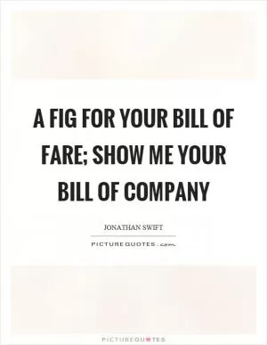 A fig for your bill of fare; show me your bill of company Picture Quote #1