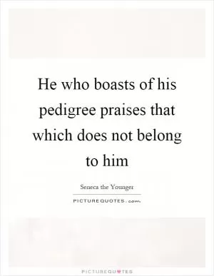 He who boasts of his pedigree praises that which does not belong to him Picture Quote #1