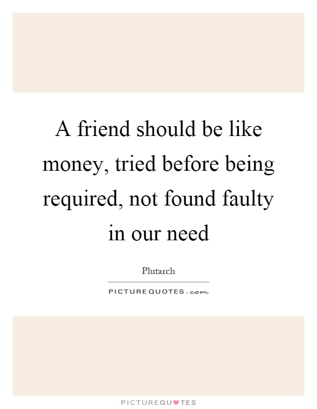 A friend should be like money, tried before being required, not found faulty in our need Picture Quote #1