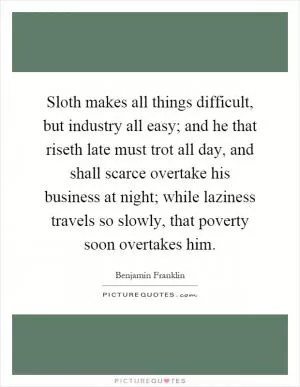 Sloth makes all things difficult, but industry all easy; and he that riseth late must trot all day, and shall scarce overtake his business at night; while laziness travels so slowly, that poverty soon overtakes him Picture Quote #1
