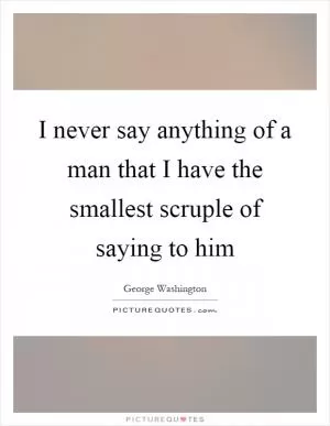 I never say anything of a man that I have the smallest scruple of saying to him Picture Quote #1