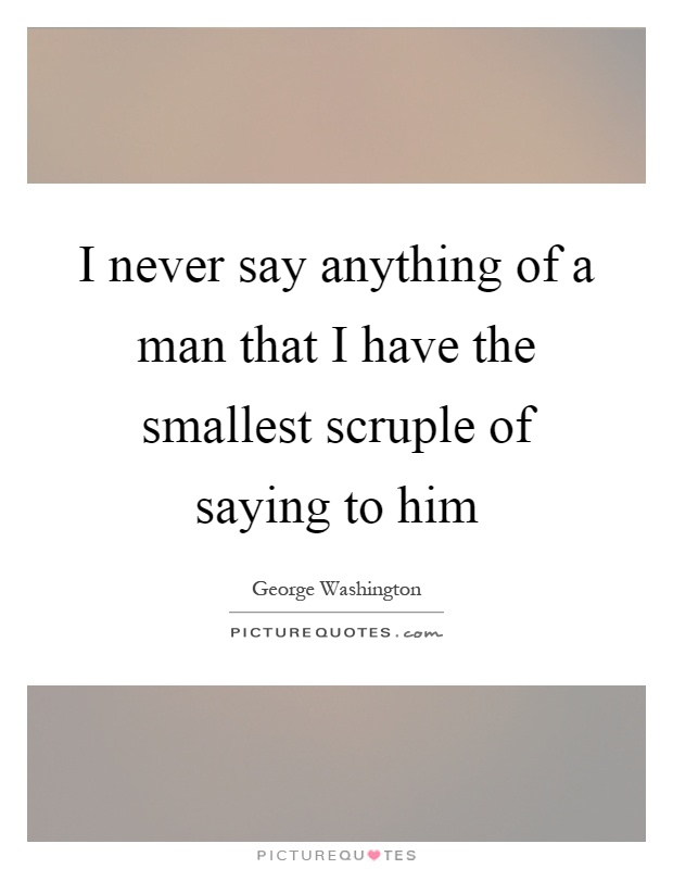 I never say anything of a man that I have the smallest scruple of saying to him Picture Quote #1