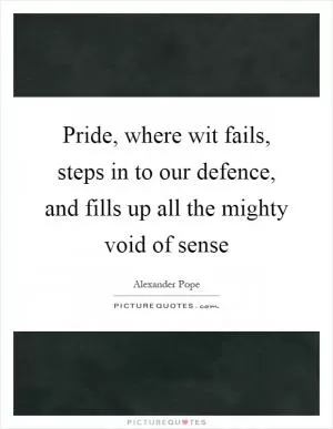 Pride, where wit fails, steps in to our defence, and fills up all the mighty void of sense Picture Quote #1