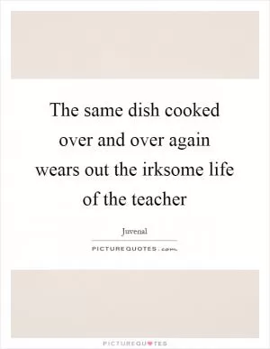 The same dish cooked over and over again wears out the irksome life of the teacher Picture Quote #1
