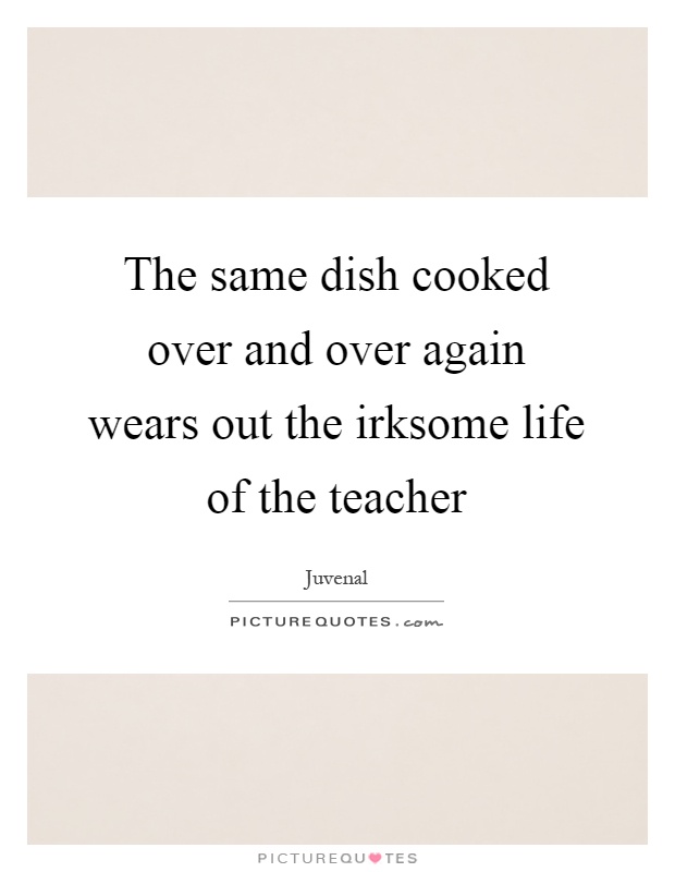 The same dish cooked over and over again wears out the irksome life of the teacher Picture Quote #1