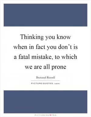 Thinking you know when in fact you don’t is a fatal mistake, to which we are all prone Picture Quote #1
