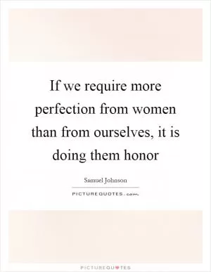 If we require more perfection from women than from ourselves, it is doing them honor Picture Quote #1