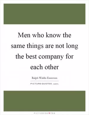 Men who know the same things are not long the best company for each other Picture Quote #1