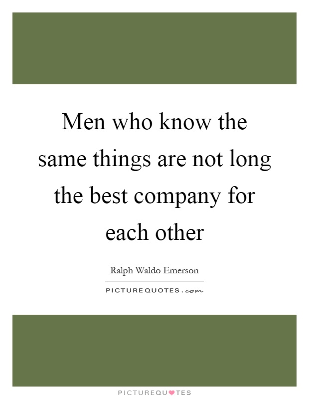 Men who know the same things are not long the best company for each other Picture Quote #1
