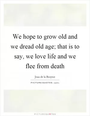We hope to grow old and we dread old age; that is to say, we love life and we flee from death Picture Quote #1