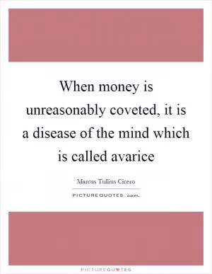When money is unreasonably coveted, it is a disease of the mind which is called avarice Picture Quote #1