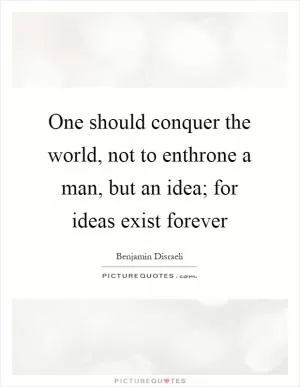 One should conquer the world, not to enthrone a man, but an idea; for ideas exist forever Picture Quote #1