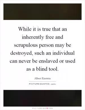 While it is true that an inherently free and scrupulous person may be destroyed, such an individual can never be enslaved or used as a blind tool Picture Quote #1
