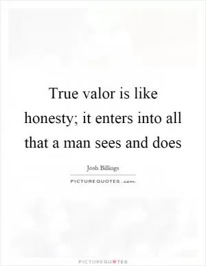 True valor is like honesty; it enters into all that a man sees and does Picture Quote #1