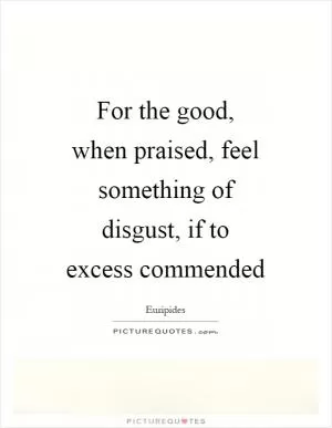 For the good, when praised, feel something of disgust, if to excess commended Picture Quote #1