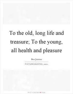 To the old, long life and treasure; To the young, all health and pleasure Picture Quote #1