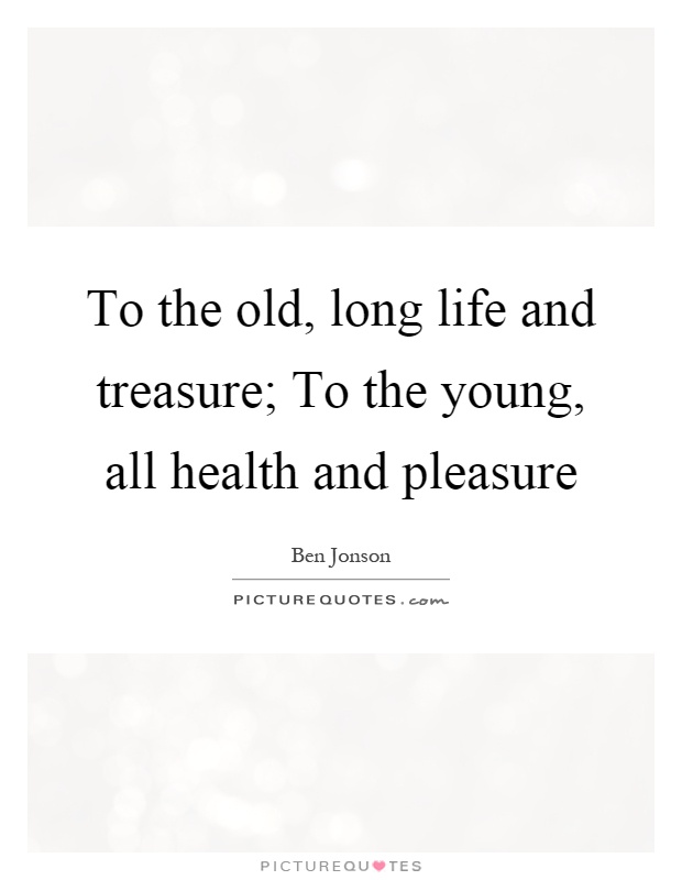 To the old, long life and treasure; To the young, all health and pleasure Picture Quote #1