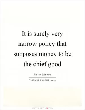 It is surely very narrow policy that supposes money to be the chief good Picture Quote #1