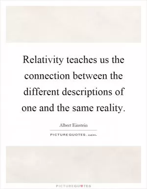 Relativity teaches us the connection between the different descriptions of one and the same reality Picture Quote #1