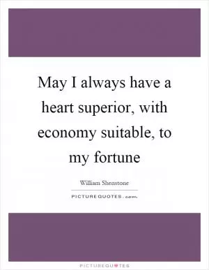 May I always have a heart superior, with economy suitable, to my fortune Picture Quote #1