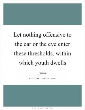 Let nothing offensive to the ear or the eye enter these thresholds, within which youth dwells Picture Quote #1