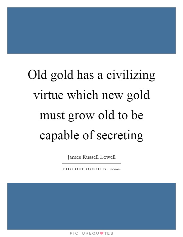 Old gold has a civilizing virtue which new gold must grow old to be capable of secreting Picture Quote #1