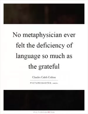 No metaphysician ever felt the deficiency of language so much as the grateful Picture Quote #1