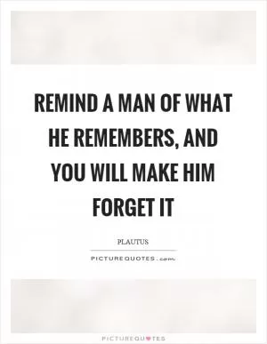 Remind a man of what he remembers, and you will make him forget it Picture Quote #1