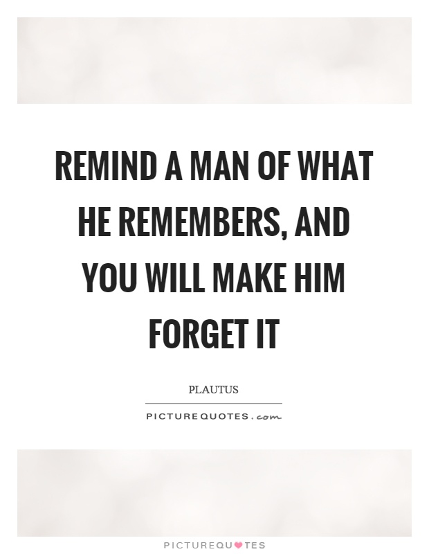 Remind a man of what he remembers, and you will make him forget it Picture Quote #1