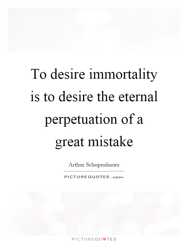 To desire immortality is to desire the eternal perpetuation of a great mistake Picture Quote #1