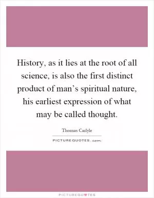 History, as it lies at the root of all science, is also the first distinct product of man’s spiritual nature, his earliest expression of what may be called thought Picture Quote #1