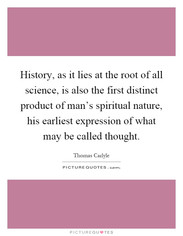 History, as it lies at the root of all science, is also the first distinct product of man's spiritual nature, his earliest expression of what may be called thought Picture Quote #1