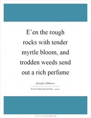 E’en the rough rocks with tender myrtle bloom, and trodden weeds send out a rich perfume Picture Quote #1