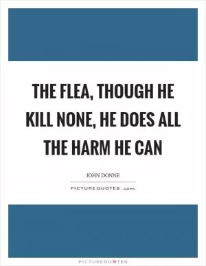 The flea, though he kill none, he does all the harm he can Picture Quote #1