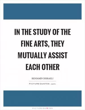 In the study of the fine arts, they mutually assist each other Picture Quote #1