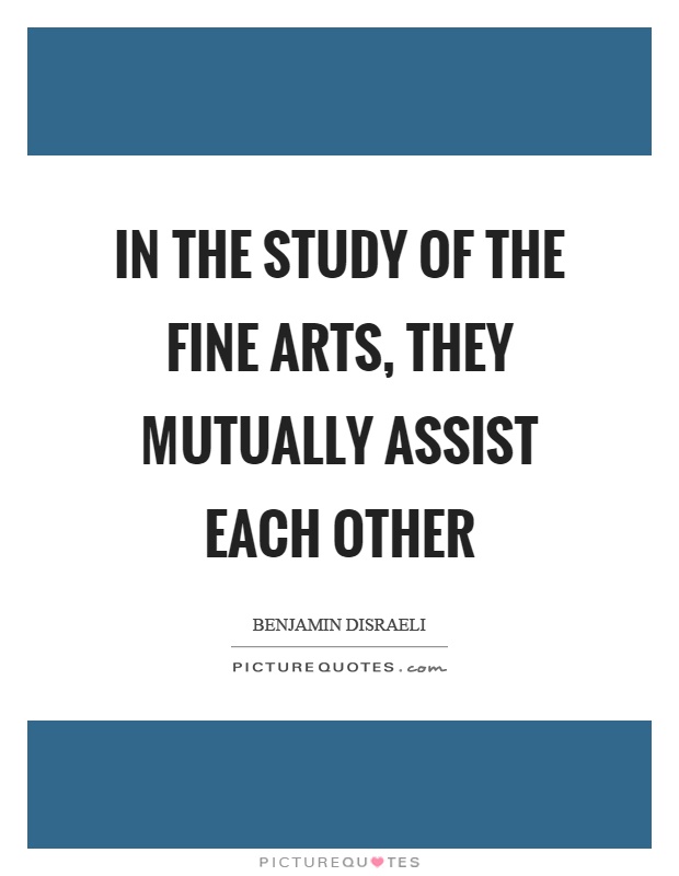 In the study of the fine arts, they mutually assist each other Picture Quote #1