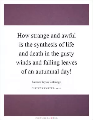How strange and awful is the synthesis of life and death in the gusty winds and falling leaves of an autumnal day! Picture Quote #1
